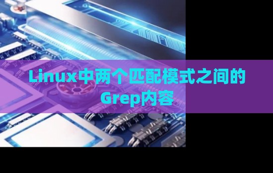 Linux中两个匹配模式之间的Grep内容